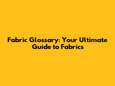 Fabric Glossary: Your Ultimate Guide to Fabrics