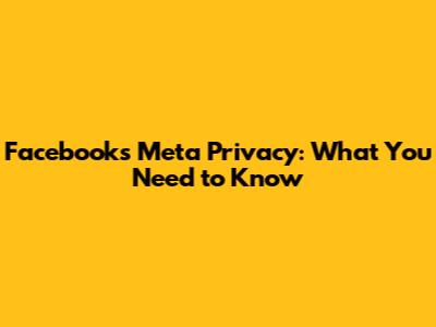 Facebook's Meta Privacy: What You Need to Know