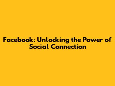 Facebook: Unlocking the Power of Social Connection