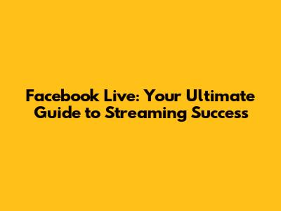 Facebook Live: Your Ultimate Guide to Streaming Success