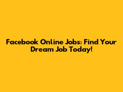 Facebook Online Jobs: Find Your Dream Job Today!
