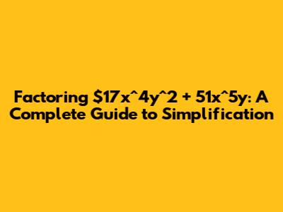 Factoring $17x^4y^2 + 51x^5y: A Complete Guide to Simplification