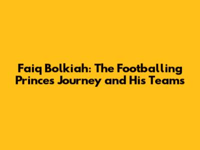 Faiq Bolkiah: The Footballing Prince's Journey and His Teams