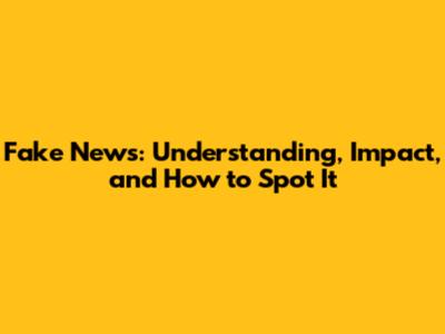 Fake News: Understanding, Impact, and How to Spot It