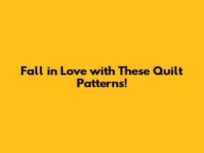 Fall in Love with These Quilt Patterns!