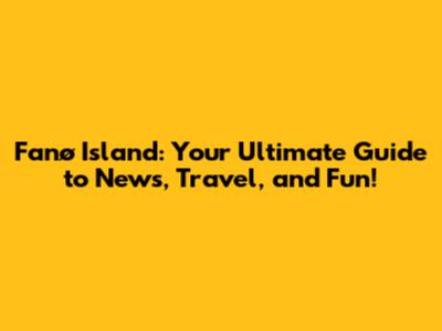 Fanø Island: Your Ultimate Guide to News, Travel, and Fun!