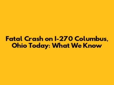 Fatal Crash on I-270 Columbus, Ohio Today: What We Know