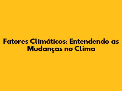 Fatores Climáticos: Entendendo as Mudanças no Clima