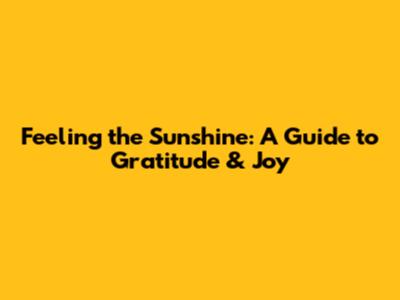 Feeling the Sunshine: A Guide to Gratitude & Joy