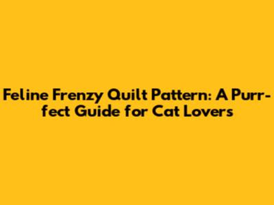 Feline Frenzy Quilt Pattern: A Purr-fect Guide for Cat Lovers