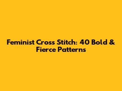 Feminist Cross Stitch: 40 Bold & Fierce Patterns