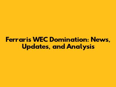 Ferrari's WEC Domination: News, Updates, and Analysis