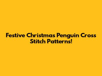 Festive Christmas Penguin Cross Stitch Patterns!
