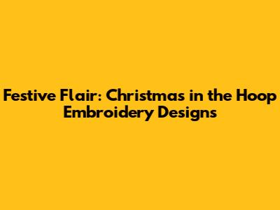 Festive Flair: Christmas in the Hoop Embroidery Designs