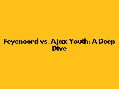 Feyenoord vs. Ajax Youth: A Deep Dive