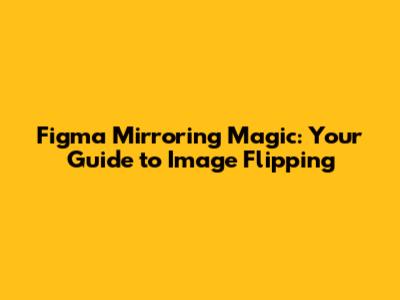 Figma Mirroring Magic: Your Guide to Image Flipping