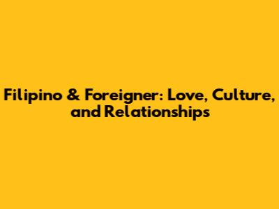 Filipino & Foreigner: Love, Culture, and Relationships