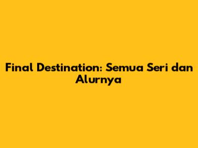 Final Destination: Semua Seri dan Alurnya