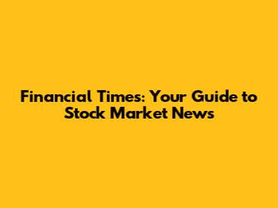 Financial Times: Your Guide to Stock Market News