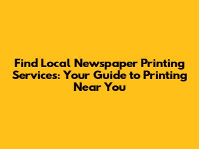 Find Local Newspaper Printing Services: Your Guide to Printing Near You