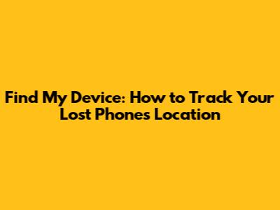 Find My Device: How to Track Your Lost Phone's Location