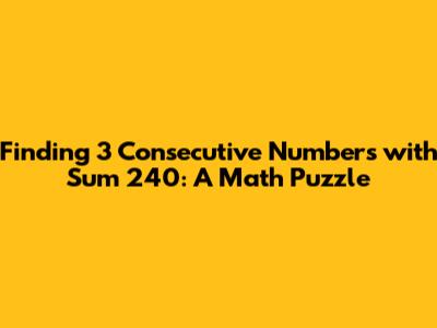 Finding 3 Consecutive Numbers with Sum 240: A Math Puzzle