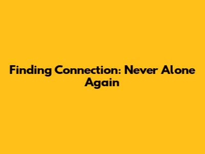 Finding Connection: Never Alone Again