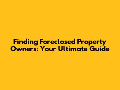 Finding Foreclosed Property Owners: Your Ultimate Guide