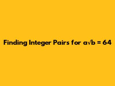Finding Integer Pairs for a√b = 64