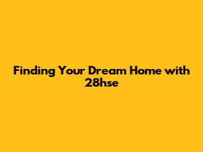 Finding Your Dream Home with 28hse