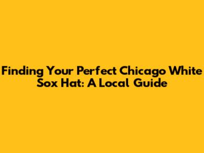 Finding Your Perfect Chicago White Sox Hat: A Local Guide