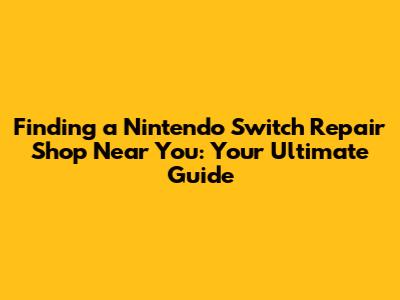 Finding a Nintendo Switch Repair Shop Near You: Your Ultimate Guide
