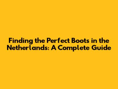 Finding the Perfect Boots in the Netherlands: A Complete Guide