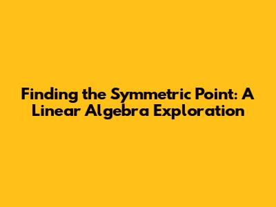 Finding the Symmetric Point: A Linear Algebra Exploration