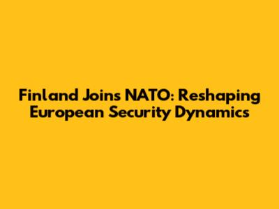 Finland Joins NATO: Reshaping European Security Dynamics