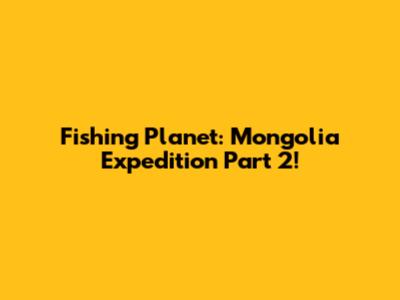 Fishing Planet: Mongolia Expedition Part 2!