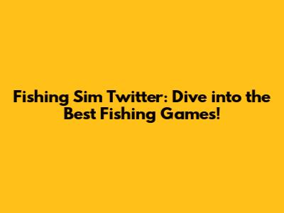 Fishing Sim Twitter: Dive into the Best Fishing Games!
