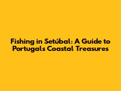 Fishing in Setúbal: A Guide to Portugal's Coastal Treasures