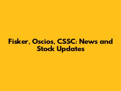 Fisker, Oscios, CSSC: News and Stock Updates