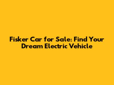 Fisker Car for Sale: Find Your Dream Electric Vehicle