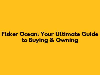Fisker Ocean: Your Ultimate Guide to Buying & Owning