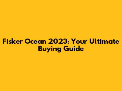 Fisker Ocean 2023: Your Ultimate Buying Guide