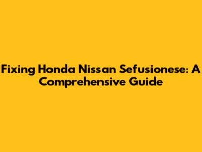 Fixing Honda Nissan Sefusionese: A Comprehensive Guide