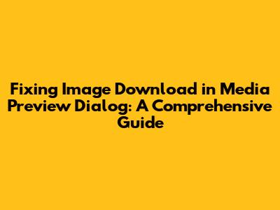Fixing Image Download in Media Preview Dialog: A Comprehensive Guide