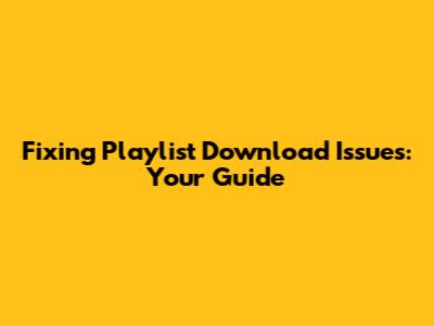 Fixing Playlist Download Issues: Your Guide