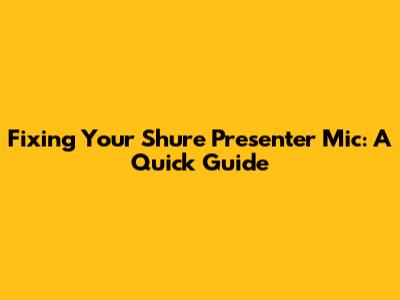 Fixing Your Shure Presenter Mic: A Quick Guide