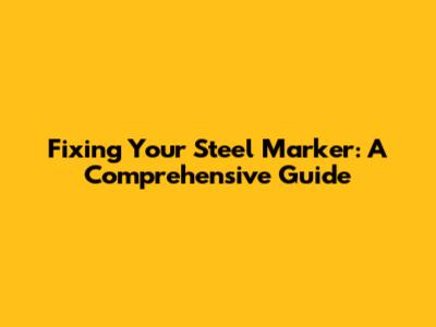 Fixing Your Steel Marker: A Comprehensive Guide