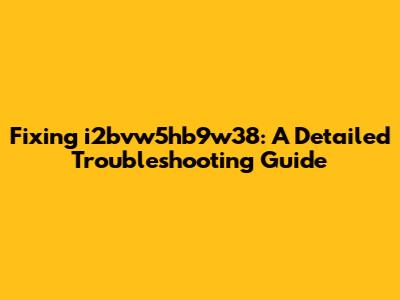 Fixing i2bvw5hb9w38: A Detailed Troubleshooting Guide