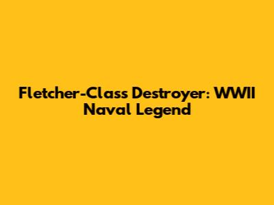 Fletcher-Class Destroyer: WWII Naval Legend