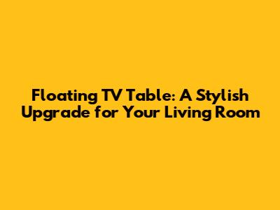 Floating TV Table: A Stylish Upgrade for Your Living Room